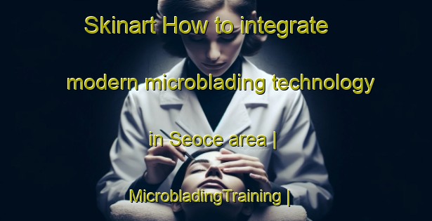 Skinart How to integrate modern microblading technology in Seoce area | MicrobladingTraining | MicrobladingClasses | SkinartTraining-Serbia